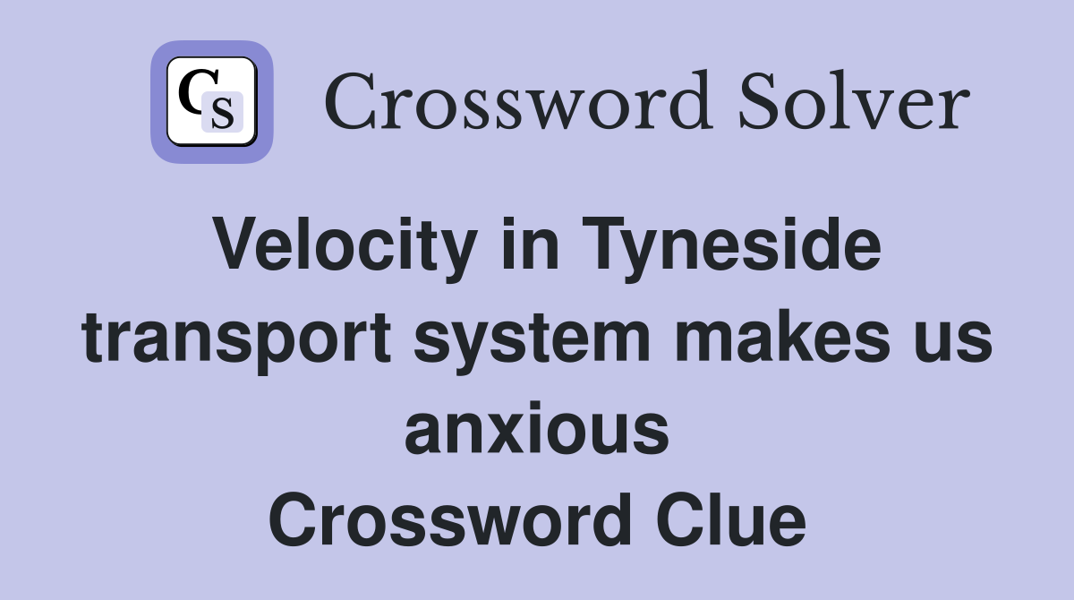 Velocity in Tyneside transport system makes us anxious Crossword Clue