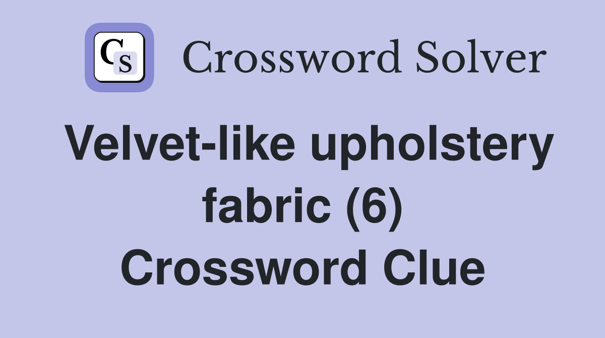 Velvet-like upholstery fabric (6) Crossword Clue