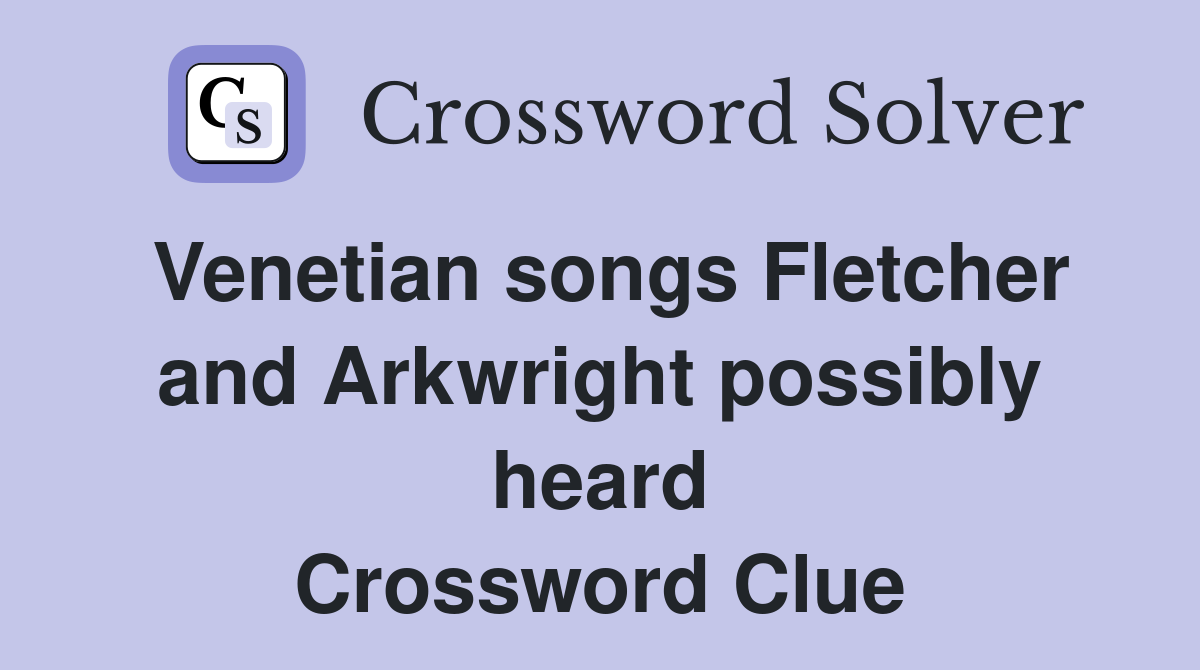 Venetian songs Fletcher and Arkwright possibly heard Crossword Clue