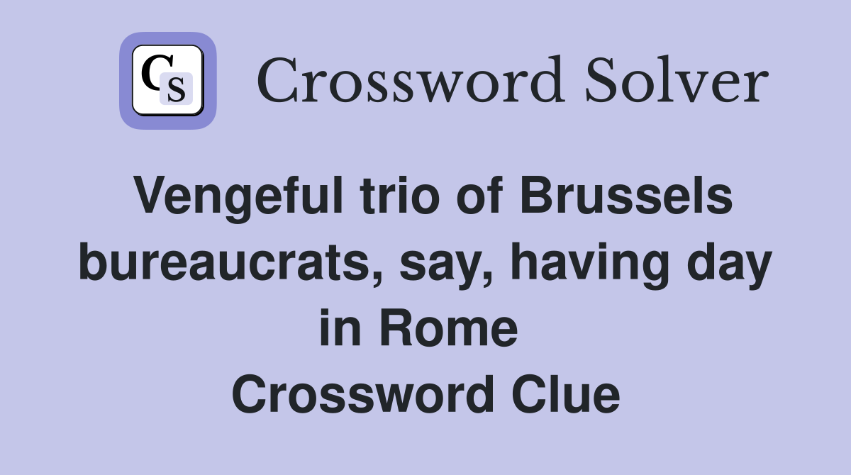 Vengeful trio of Brussels bureaucrats, say, having day in Rome  Crossword Clue