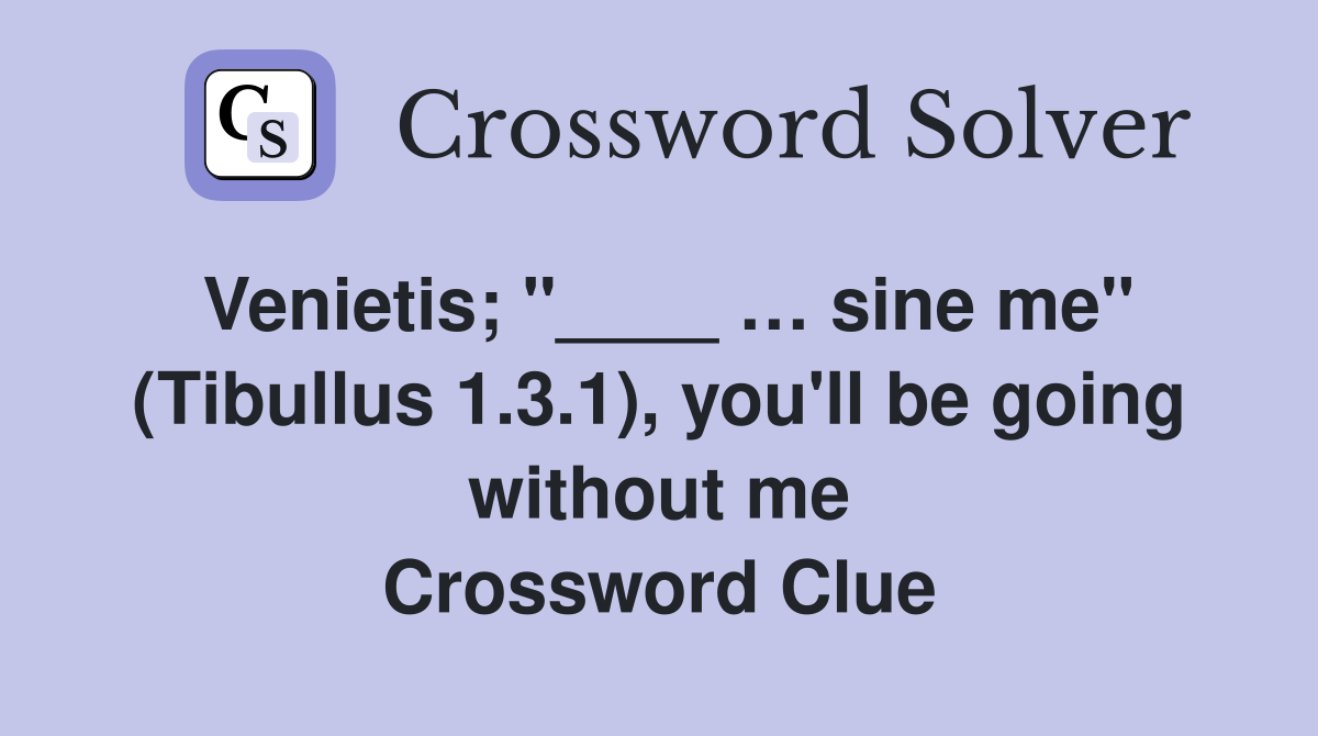 Venietis; "____ … sine me" (Tibullus 1.3.1), you'll be going without me Crossword Clue