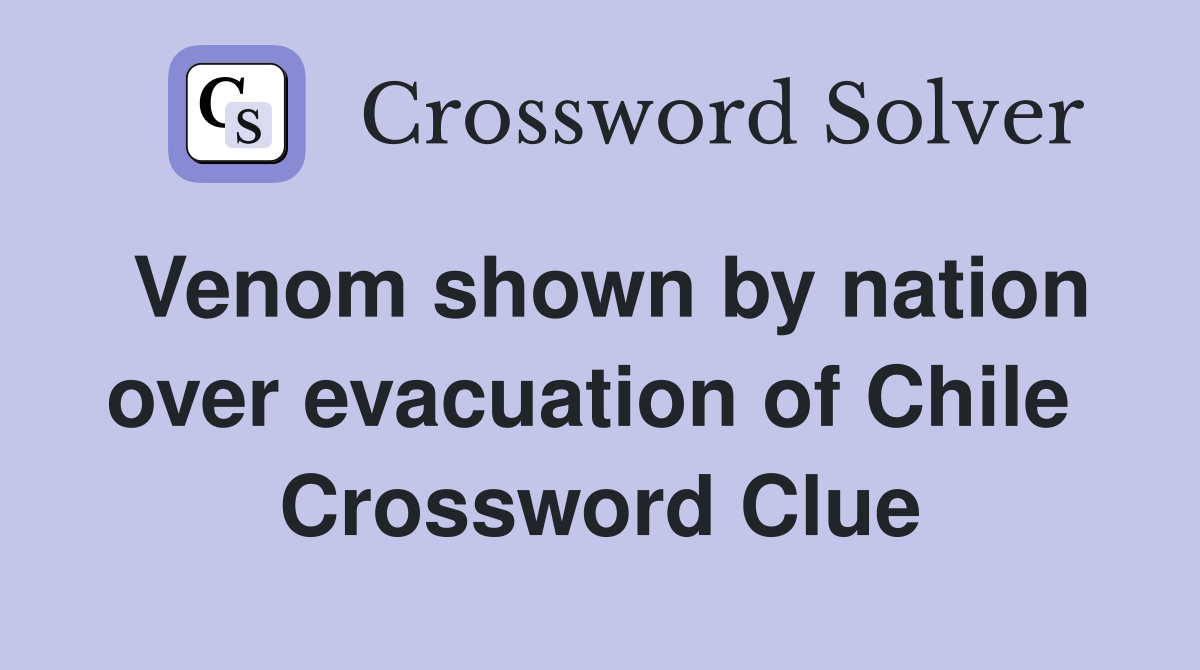 Venom shown by nation over evacuation of Chile  Crossword Clue