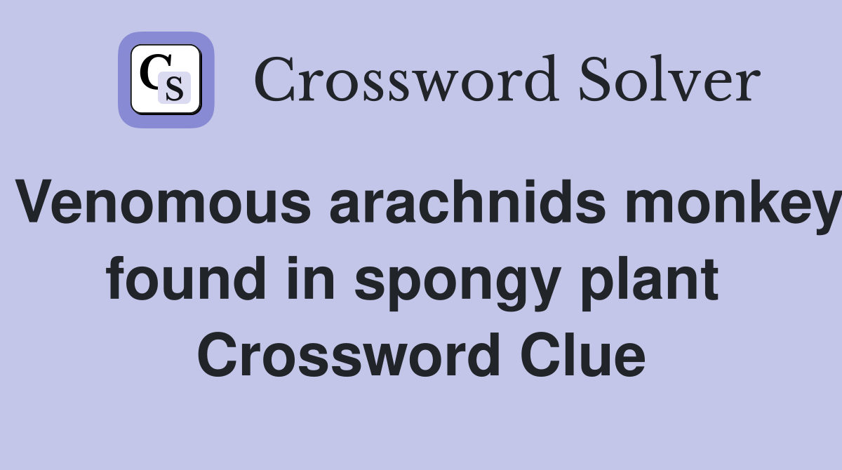 Venomous arachnids monkey found in spongy plant  Crossword Clue