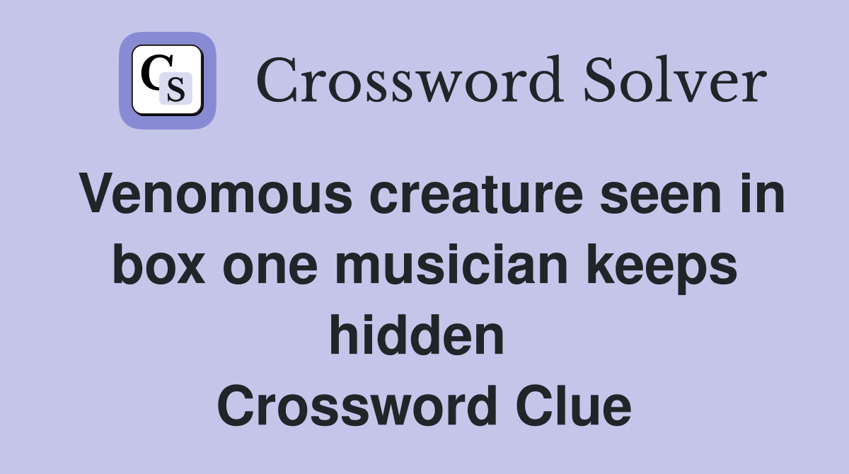 Venomous creature seen in box one musician keeps hidden  Crossword Clue