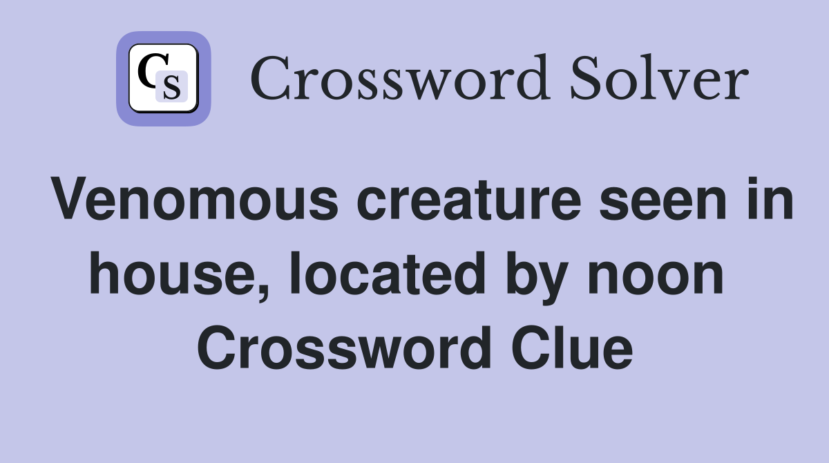 Venomous creature seen in house, located by noon  Crossword Clue