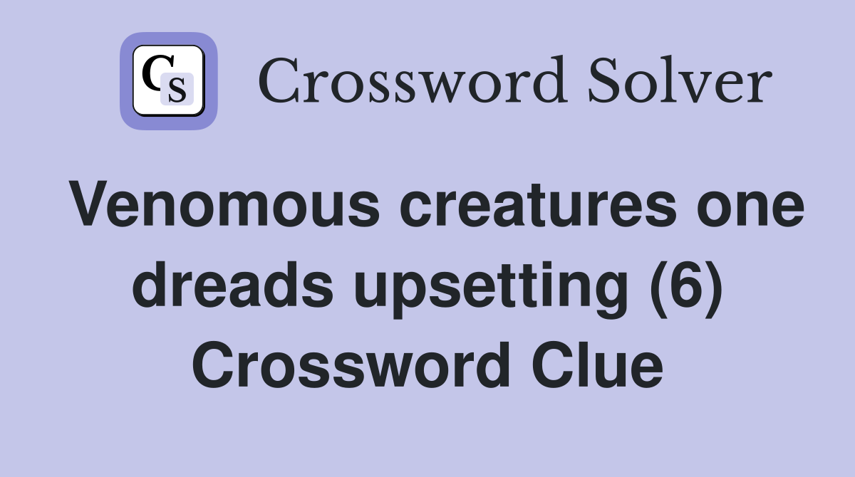 Venomous creatures one dreads upsetting (6) Crossword Clue