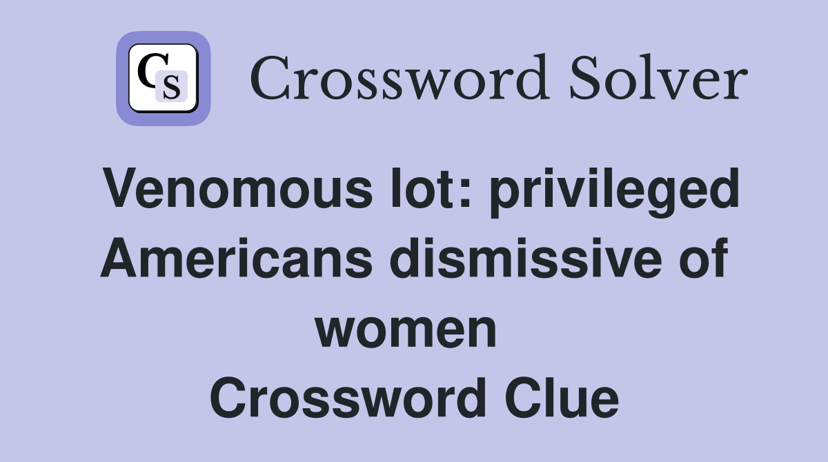 Venomous lot: privileged Americans dismissive of women  Crossword Clue
