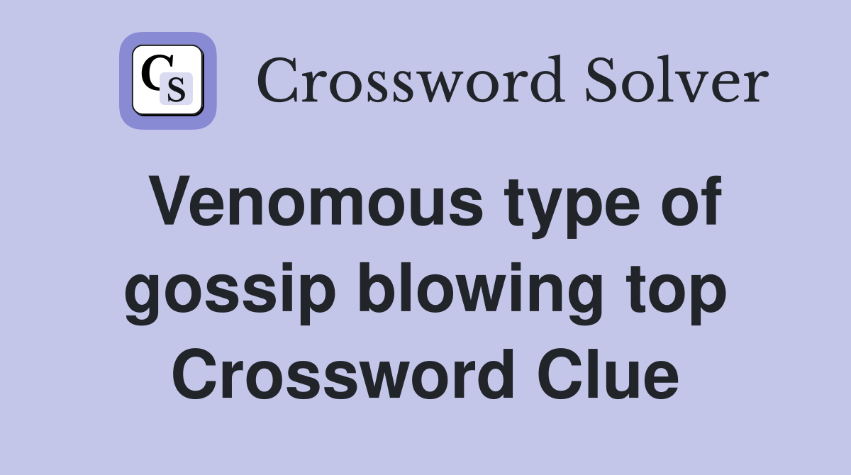 Venomous type of gossip blowing top Crossword Clue