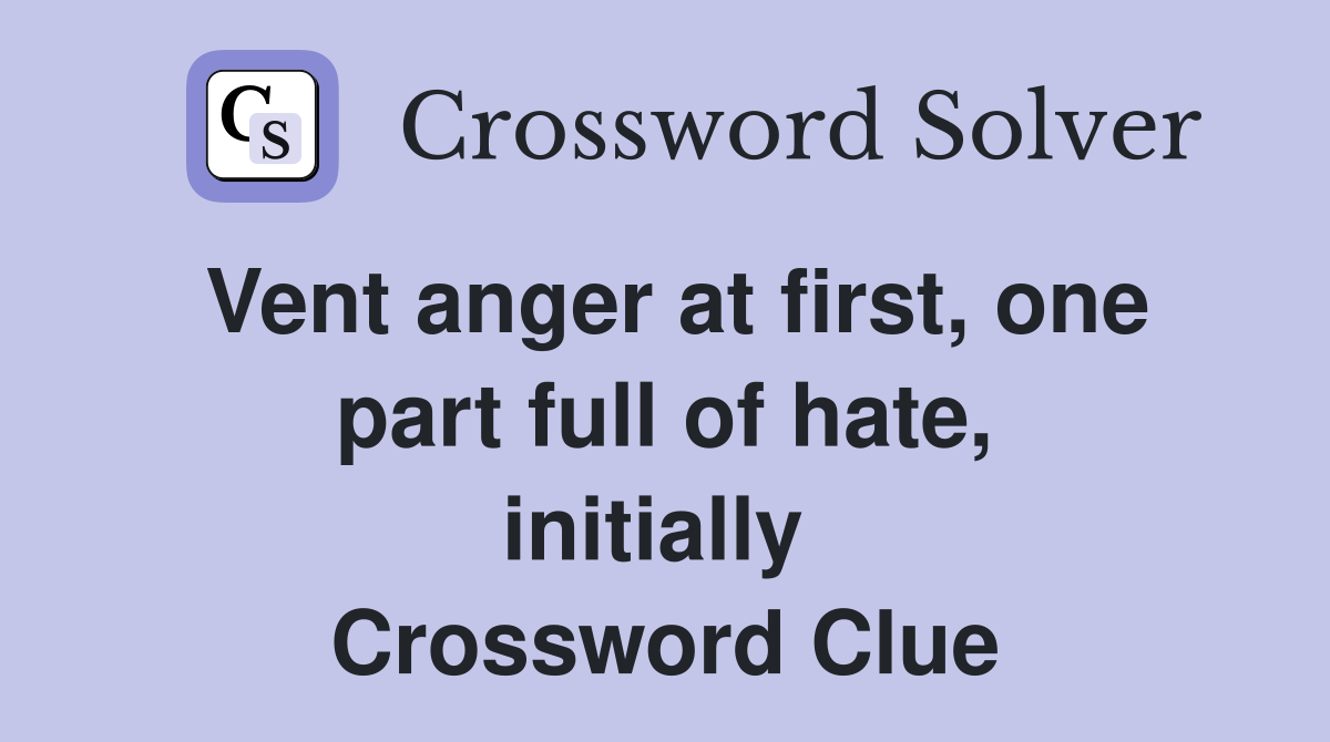 Vent anger at first, one part full of hate, initially  Crossword Clue