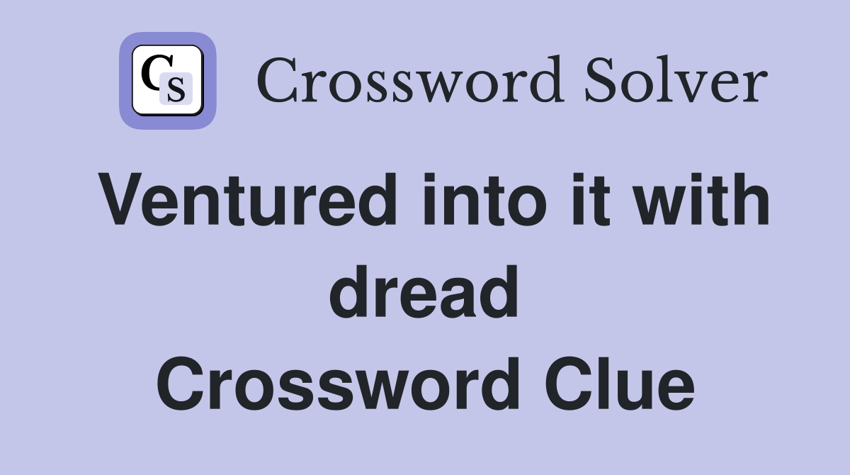 Ventured into it with dread Crossword Clue