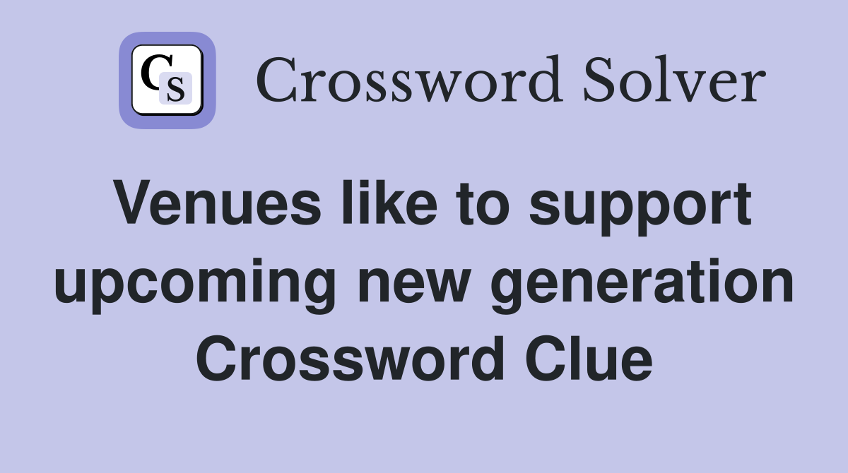 Venues like to support upcoming new generation Crossword Clue