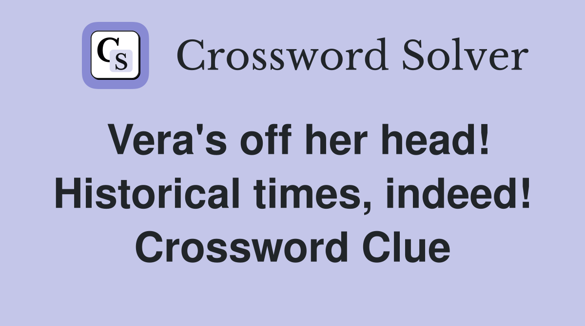 Vera's off her head! Historical times, indeed! Crossword Clue
