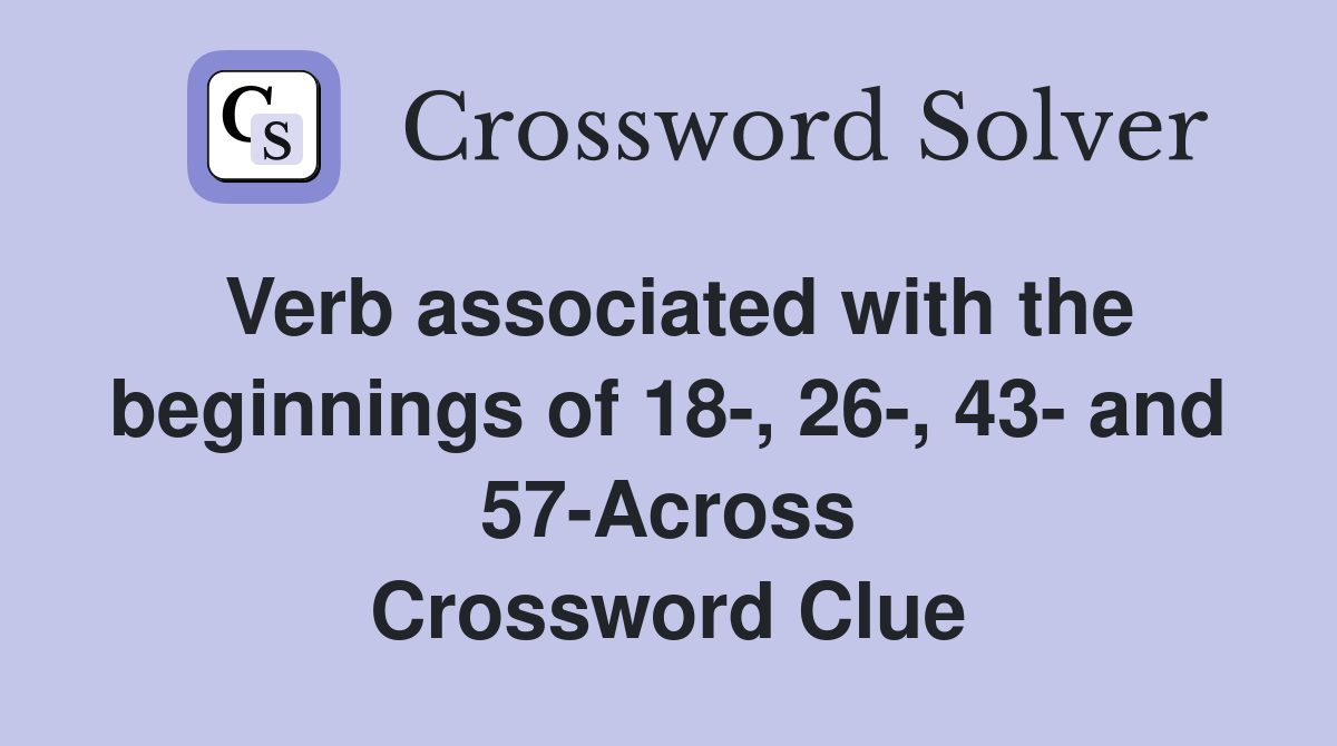 Verb associated with the beginnings of 18-, 26-, 43- and 57-Across Crossword Clue