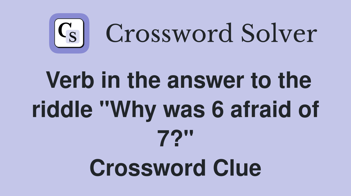 Verb in the answer to the riddle "Why was 6 afraid of 7?" Crossword Clue