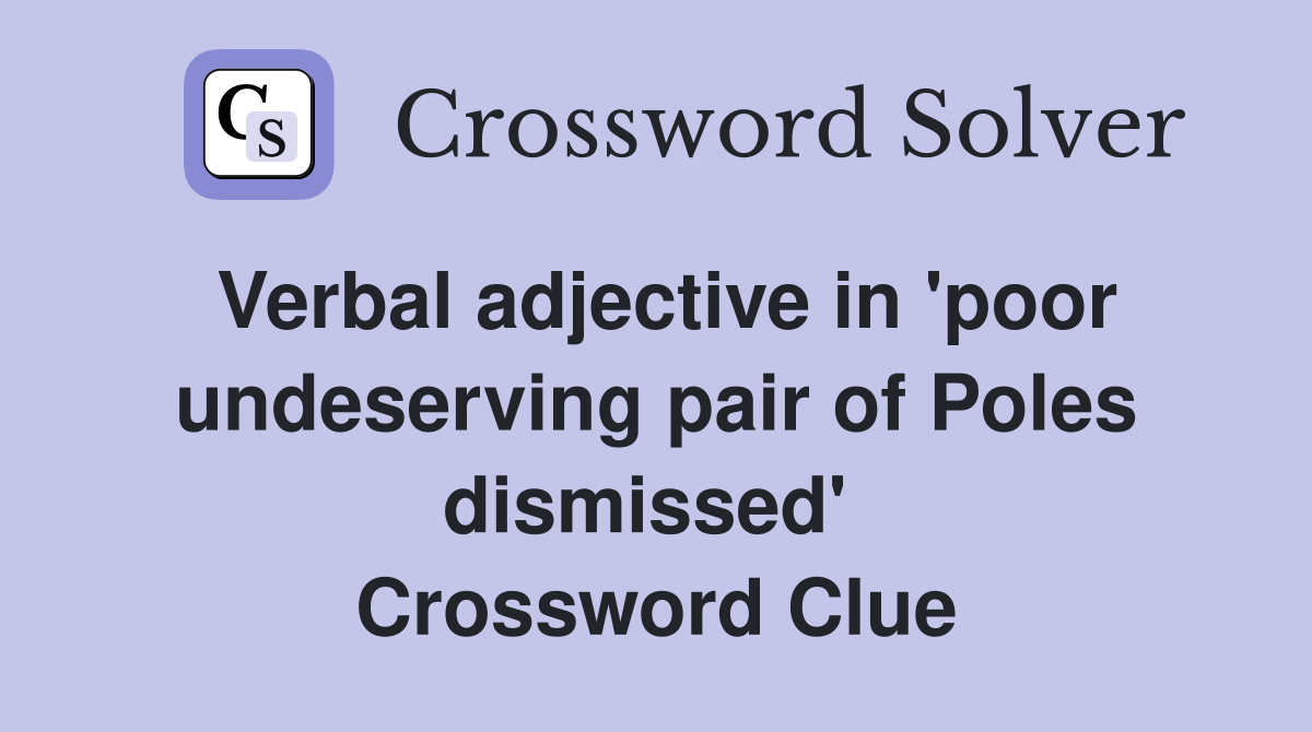 Verbal adjective in 'poor undeserving pair of Poles dismissed'  Crossword Clue
