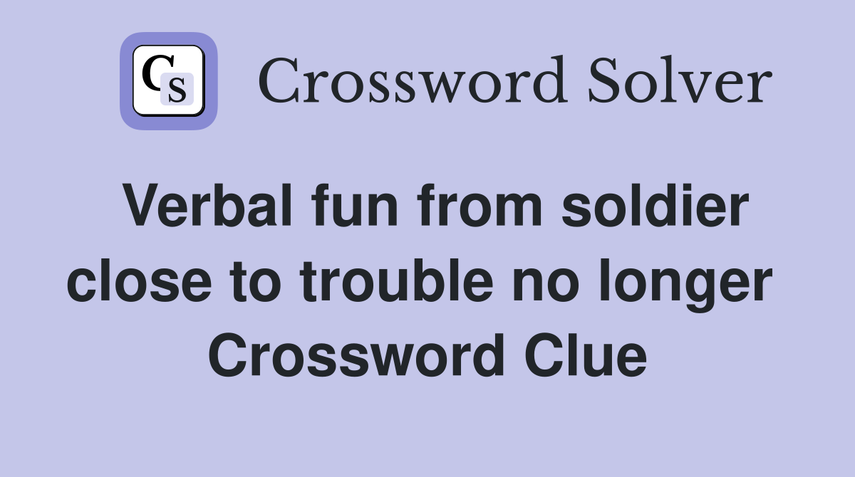 Verbal fun from soldier close to trouble no longer  Crossword Clue