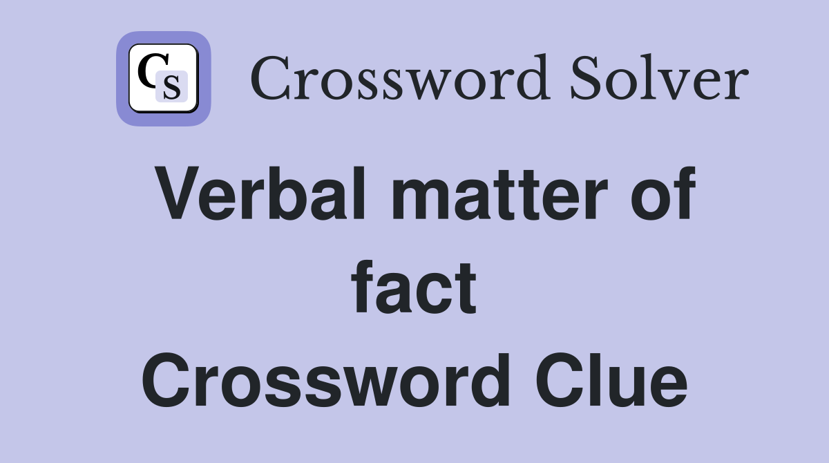 Verbal matter of fact Crossword Clue