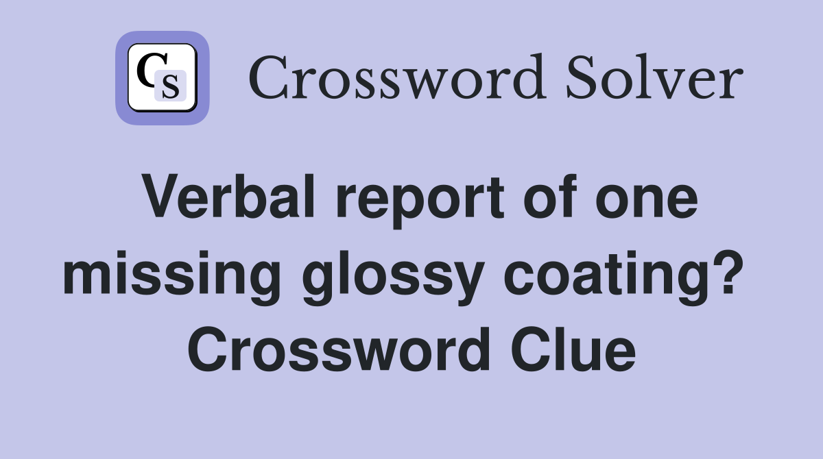 Verbal report of one missing glossy coating?  Crossword Clue
