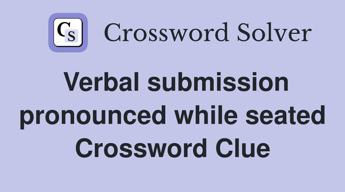 Verbal submission pronounced while seated Crossword Clue