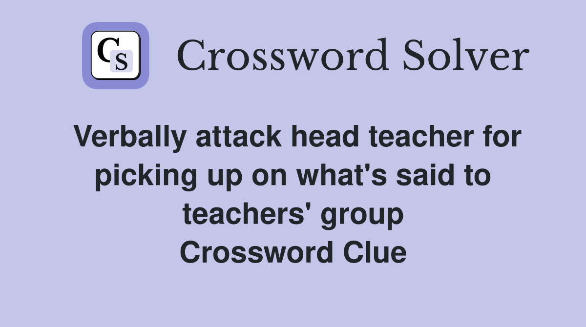 Verbally attack head teacher for picking up on what's said to teachers' group Crossword Clue