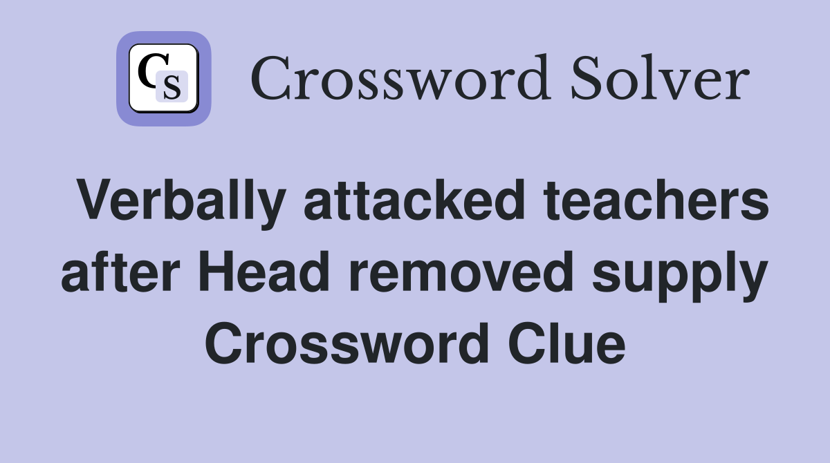 Verbally attacked teachers after Head removed supply Crossword Clue