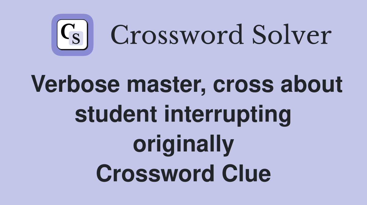 Verbose master, cross about student interrupting originally Crossword Clue