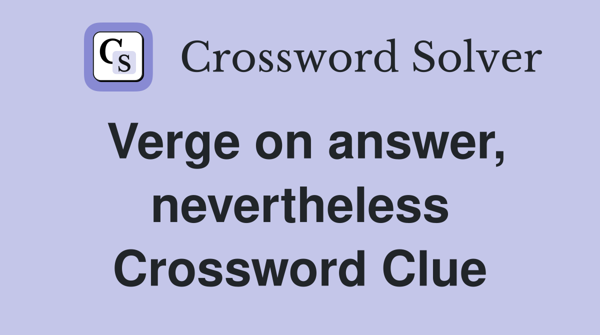 Verge on answer, nevertheless Crossword Clue