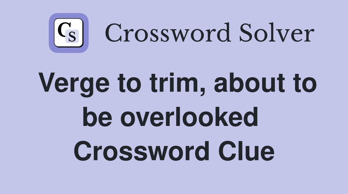 Verge to trim, about to be overlooked  Crossword Clue