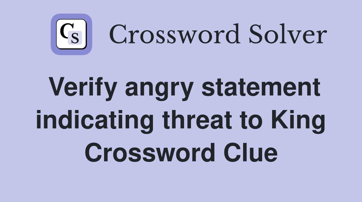 Verify angry statement indicating threat to King Crossword Clue