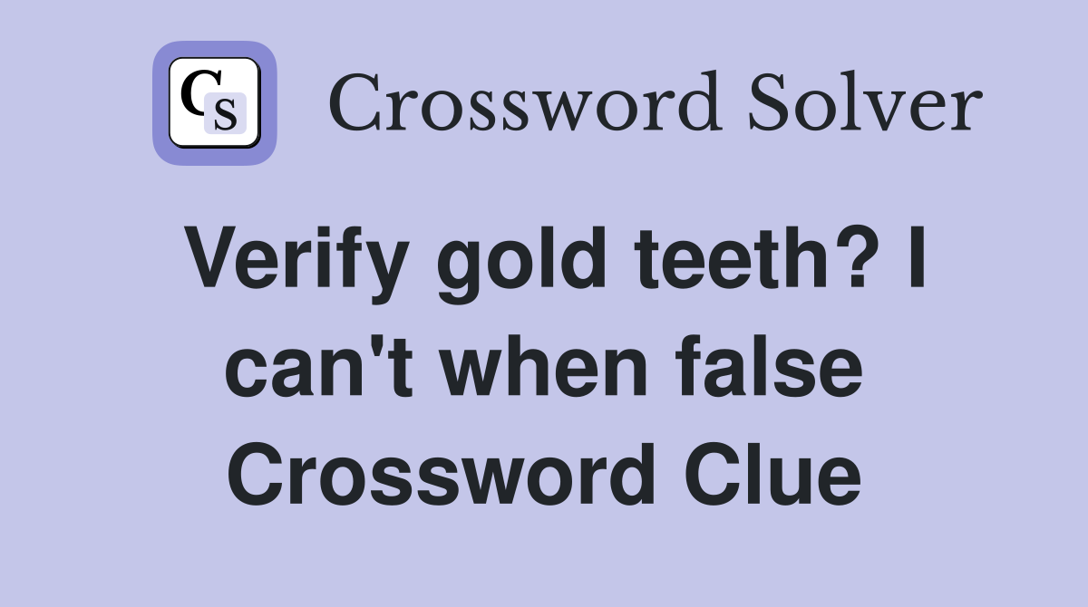 Verify gold teeth? I can't when false Crossword Clue