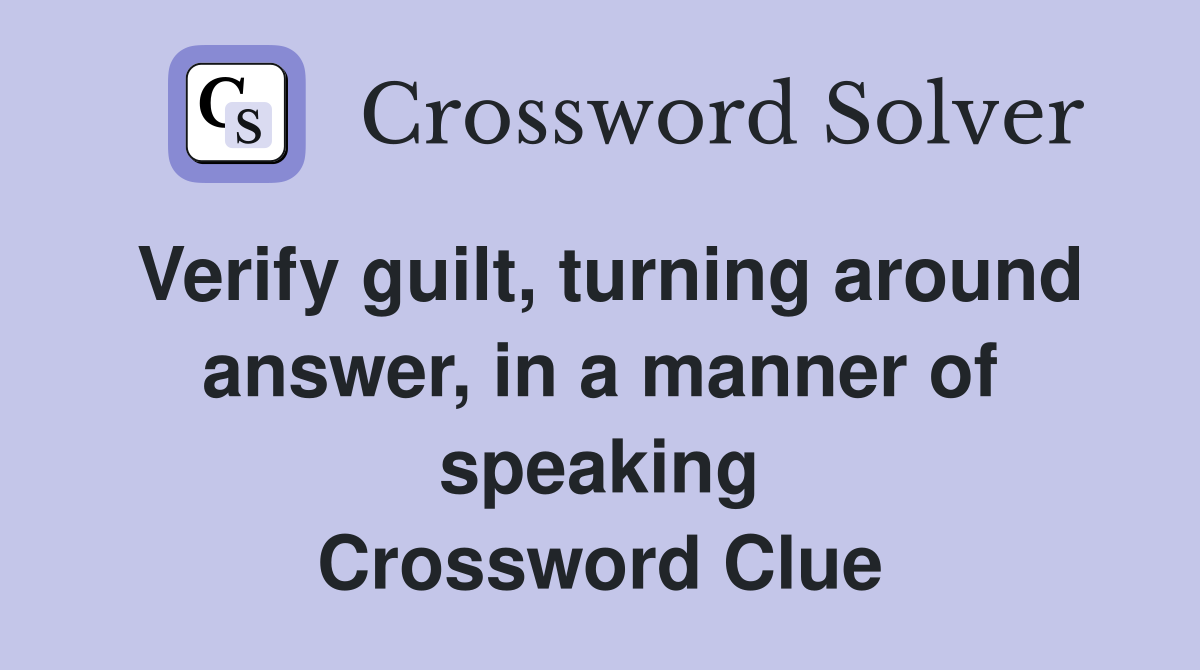 Verify guilt, turning around answer, in a manner of speaking Crossword Clue
