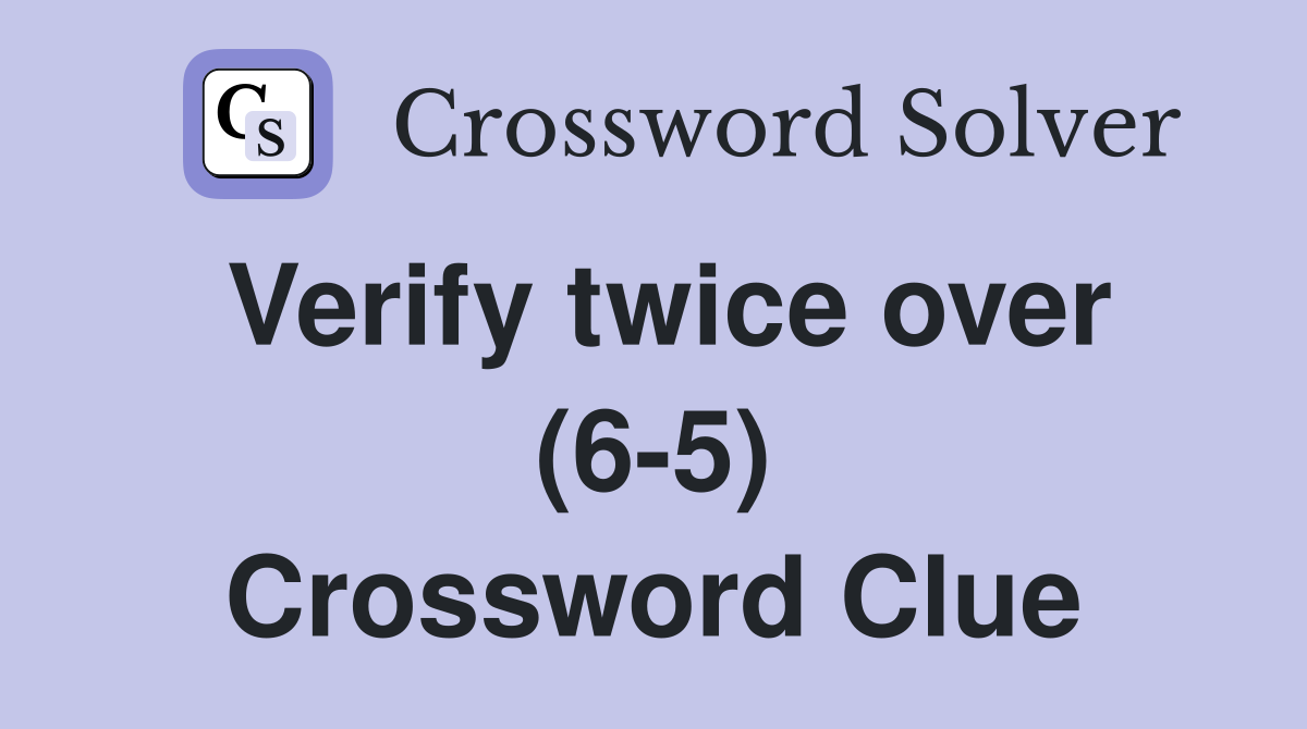 Verify twice over (6-5) Crossword Clue