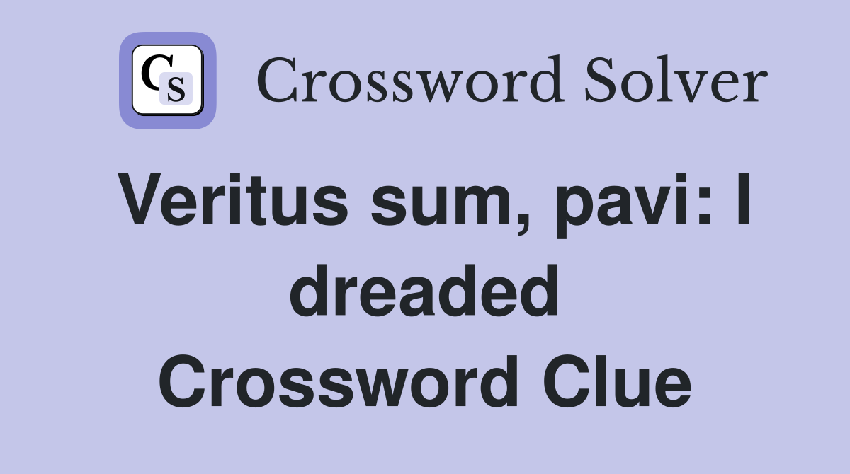 Veritus sum, pavi: I dreaded Crossword Clue