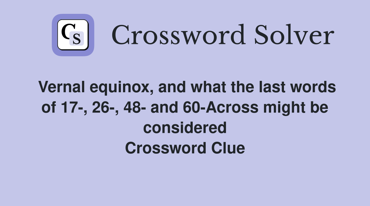 Vernal equinox, and what the last words of 17-, 26-, 48- and 60-Across might be considered Crossword Clue
