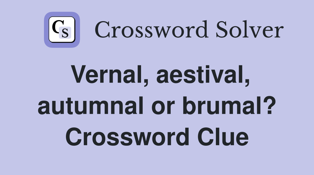 Vernal, aestival, autumnal or brumal? Crossword Clue