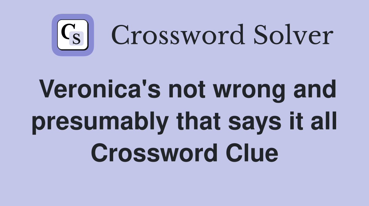 Veronica's not wrong and presumably that says it all Crossword Clue