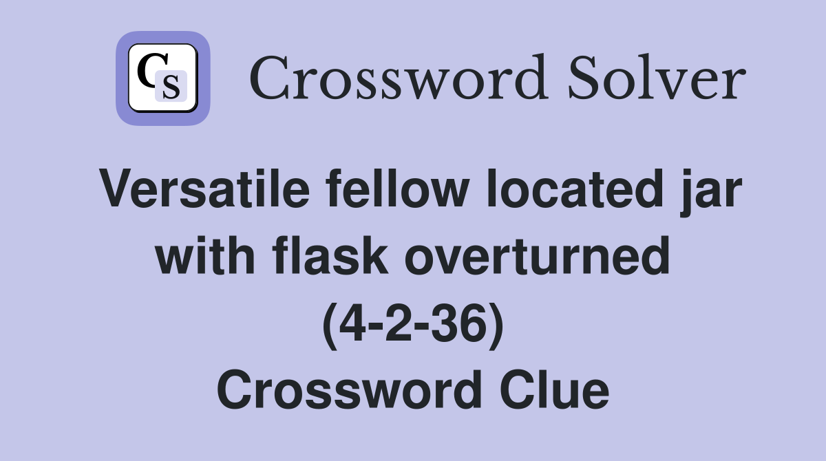 Versatile fellow located jar with flask overturned (4-2-36) Crossword Clue