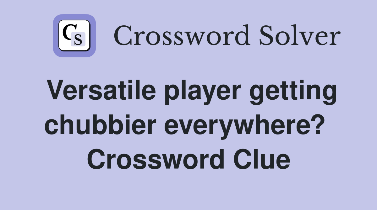 Versatile player getting chubbier everywhere?  Crossword Clue