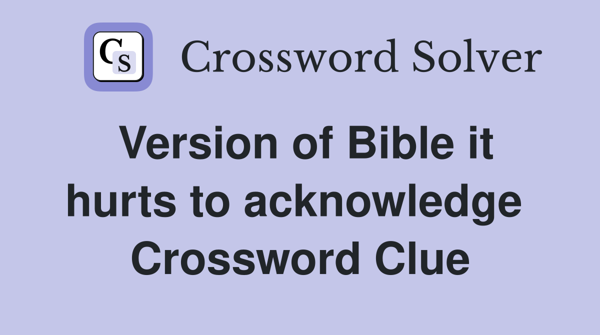 Version of Bible it hurts to acknowledge  Crossword Clue