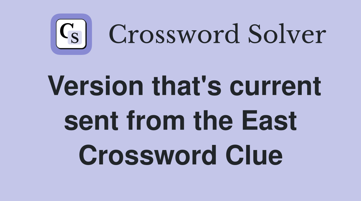 Version that's current sent from the East Crossword Clue