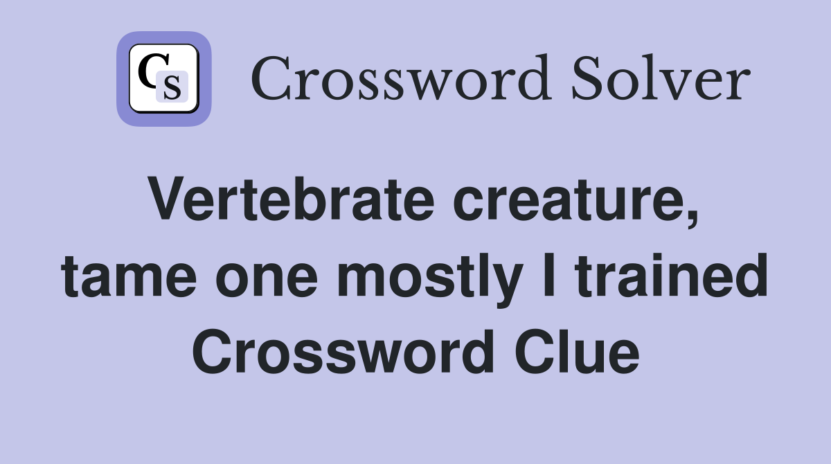 Vertebrate creature, tame one mostly I trained Crossword Clue