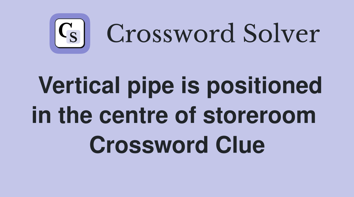 Vertical pipe is positioned in the centre of storeroom  Crossword Clue