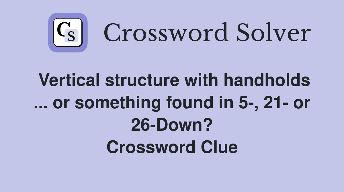Vertical structure with handholds ... or something found in 5-, 21- or 26-Down? Crossword Clue