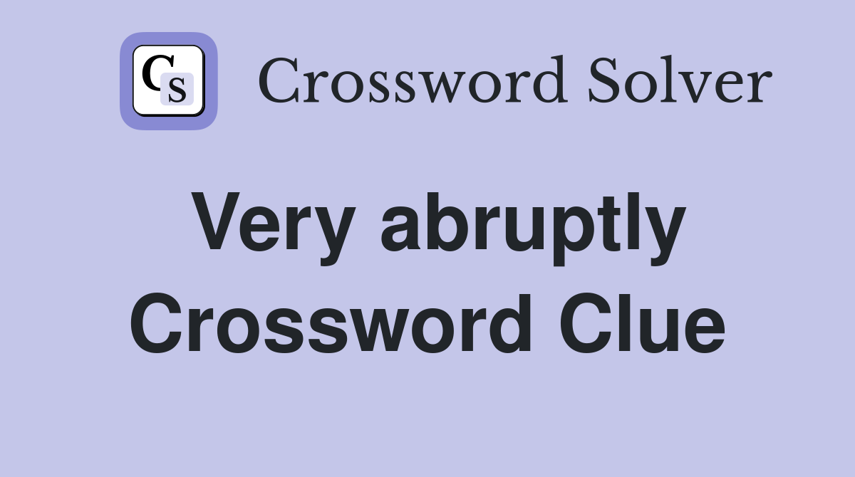 Very abruptly Crossword Clue