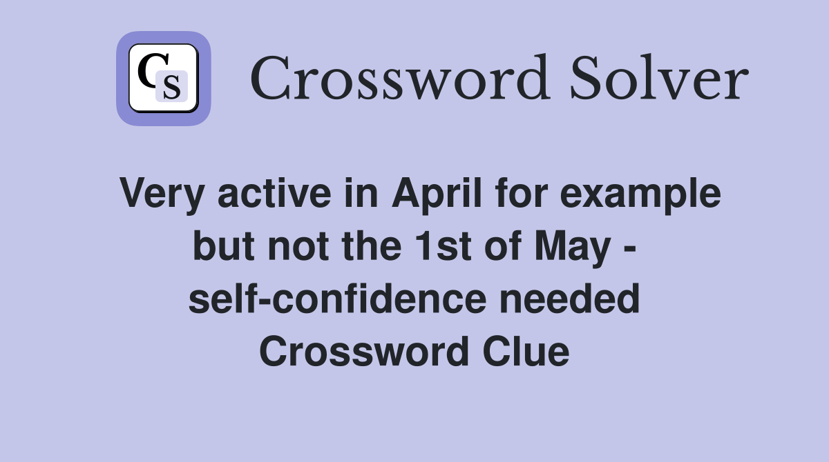 Very active in April for example but not the 1st of May - self-confidence needed Crossword Clue