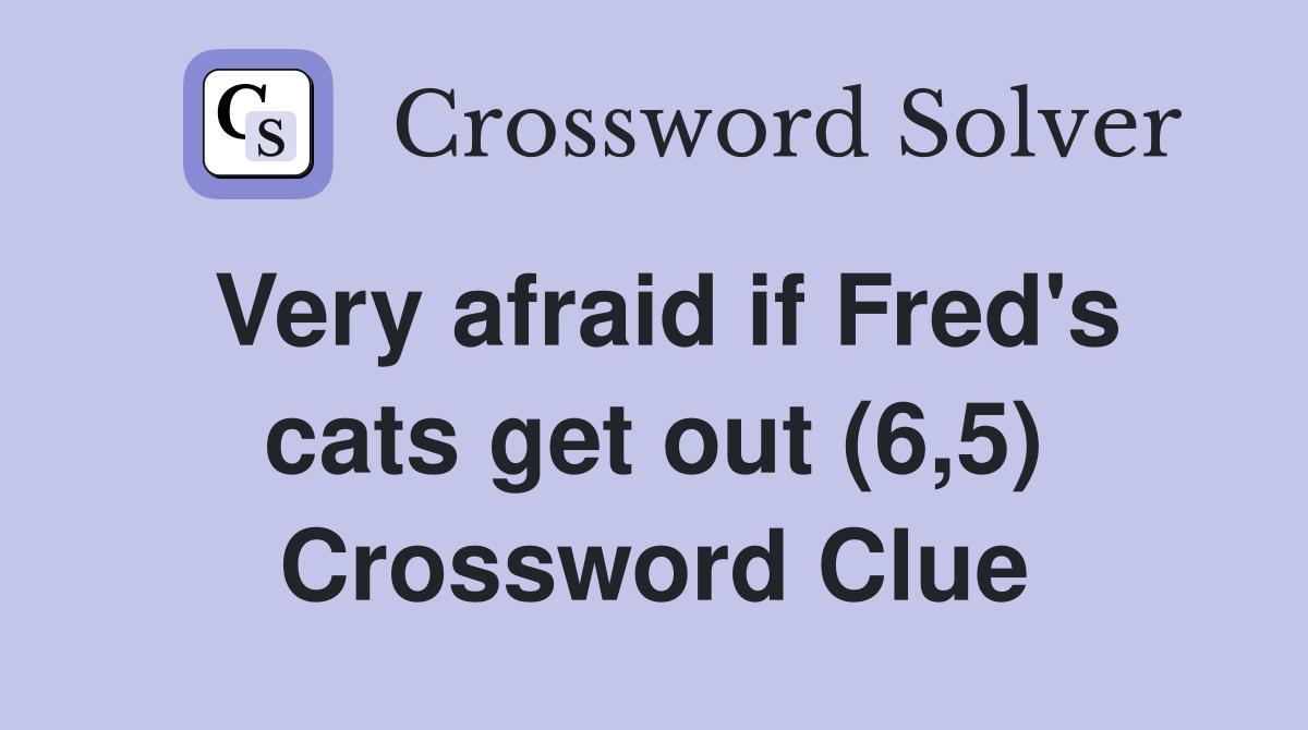 Very afraid if Fred's cats get out (6,5) Crossword Clue