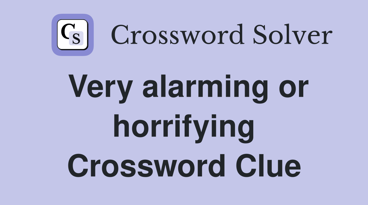 Very alarming or horrifying Crossword Clue