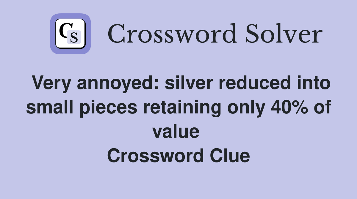 Very annoyed: silver reduced into small pieces retaining only 40% of value  Crossword Clue