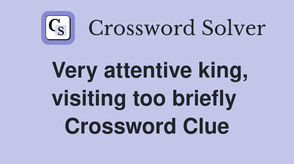 Very attentive king, visiting too briefly  Crossword Clue