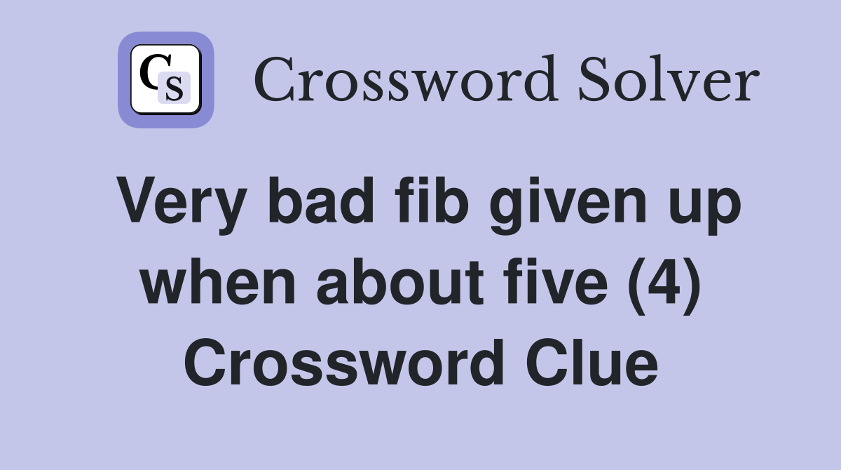 Very bad fib given up when about five (4) Crossword Clue